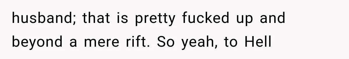 husband; that is pretty fucked up and beyond a mere rift. So yeah, to Hell