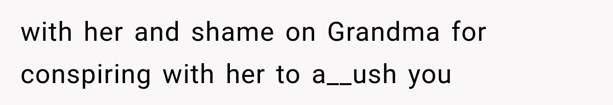 with her and shame on Grandma for conspiring with her to a__ush you