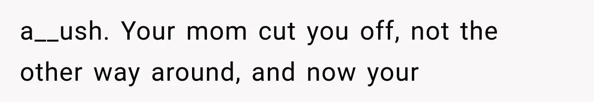 a__ush. Your mom cut you off, not the other way around, and now your