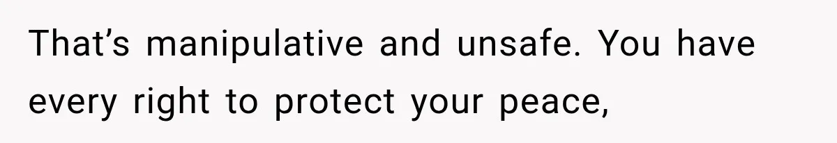 That’s manipulative and unsafe. You have every right to protect your peace,