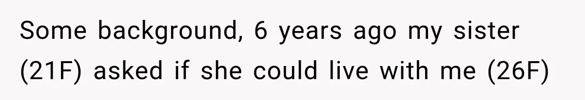 Woman Kicks Out Sister After Six Years Of Free Living And Family Turns Against Her Some background, 6 years ago my sister (21F) asked if she could live with me (26F)