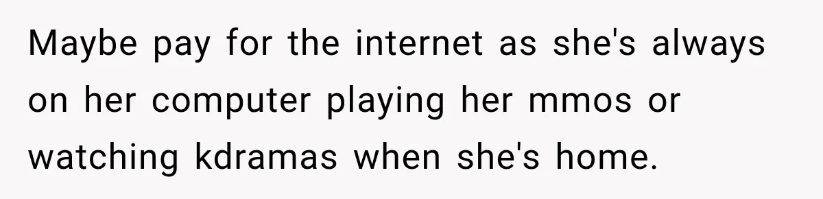 Woman Kicks Out Sister After Six Years Of Free Living And Family Turns Against Her Maybe pay for the internet as she's always on her computer playing her mmos or watching kdramas when she's home.