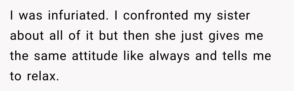 Woman Kicks Out Sister After Six Years Of Free Living And Family Turns Against Her I was infuriated. I confronted my sister about all of it but then she just gives me the same attitude like always and tells me to relax.