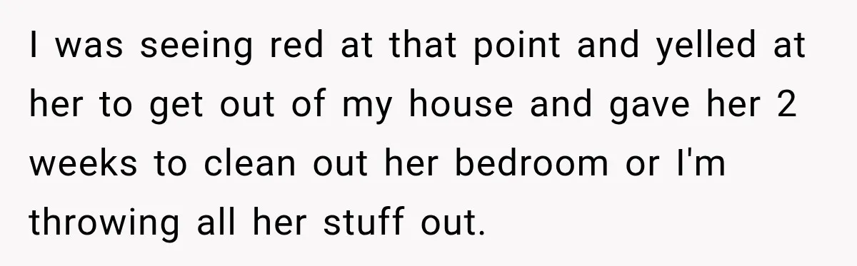 Woman Kicks Out Sister After Six Years Of Free Living And Family Turns Against Her I was seeing red at that point and yelled at her to get out of my house and gave her 2 weeks to clean out her bedroom or I'm throwing...