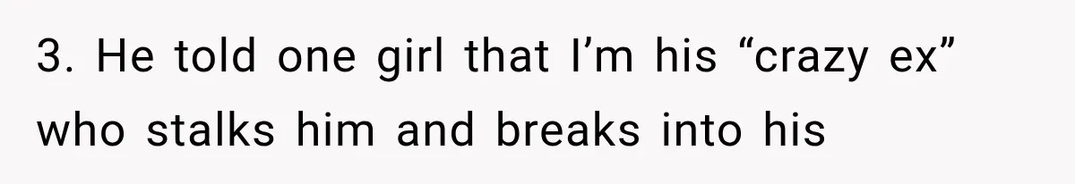 Woman Leaves Husband After Third Betrayal, Then Discovers He Had Secretly Invented an Entire Poly Relationship 3. He told one girl that I’m his “crazy ex” who stalks him and breaks into his