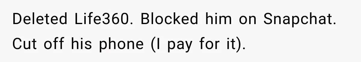 Woman Leaves Husband After Third Betrayal, Then Discovers He Had Secretly Invented an Entire Poly Relationship Deleted Life360. Blocked him on Snapchat. Cut off his phone (I pay for it).
