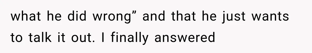 Woman Leaves Husband After Third Betrayal, Then Discovers He Had Secretly Invented an Entire Poly Relationship what he did wrong” and that he just wants to talk it out. I finally answered