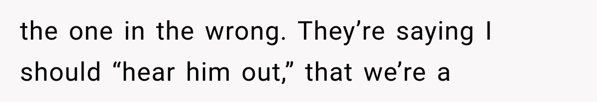 Woman Leaves Husband After Third Betrayal, Then Discovers He Had Secretly Invented an Entire Poly Relationship the one in the wrong. They’re saying I should “hear him out,” that we’re a