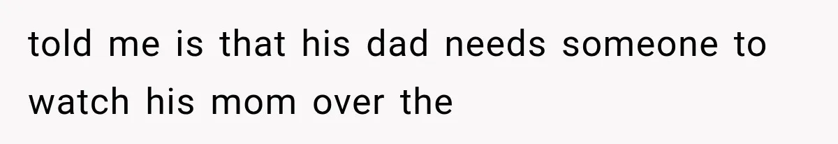 Woman Leaves Husband After Third Betrayal, Then Discovers He Had Secretly Invented an Entire Poly Relationship told me is that his dad needs someone to watch his mom over the