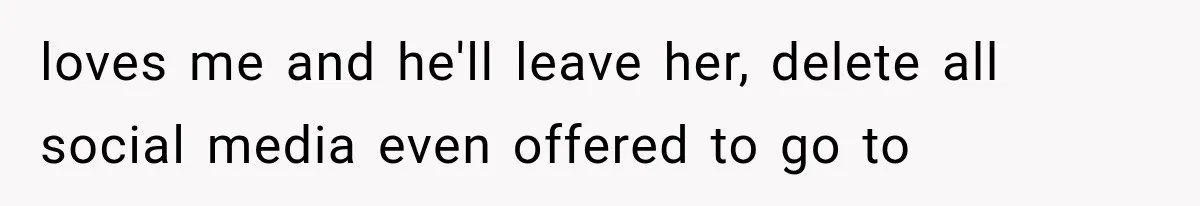 Woman Leaves Husband After Third Betrayal, Then Discovers He Had Secretly Invented an Entire Poly Relationship loves me and he'll leave her, delete all social media even offered to go to