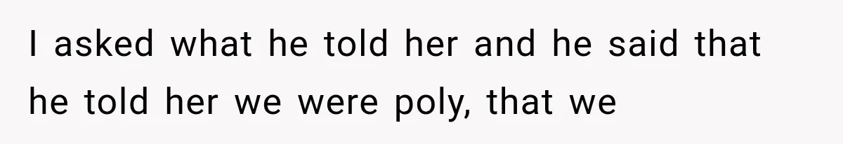 Woman Leaves Husband After Third Betrayal, Then Discovers He Had Secretly Invented an Entire Poly Relationship I asked what he told her and he said that he told her we were poly, that we