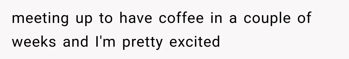 Woman Leaves Husband After Third Betrayal, Then Discovers He Had Secretly Invented an Entire Poly Relationship meeting up to have coffee in a couple of weeks and I'm pretty excited