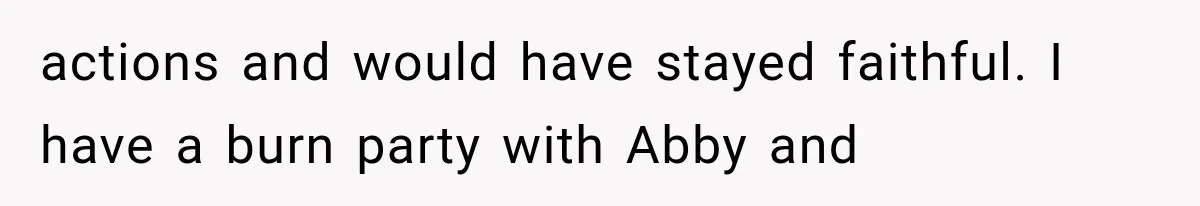 Woman Leaves Husband After Third Betrayal, Then Discovers He Had Secretly Invented an Entire Poly Relationship actions and would have stayed faithful. I have a burn party with Abby and