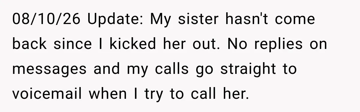 Woman Kicks Out Sister After Six Years Of Free Living And Family Turns Against Her 08/10/26 Update: My sister hasn't come back since I kicked her out. No replies on messages and my calls go straight to voicemail when I try to call her.