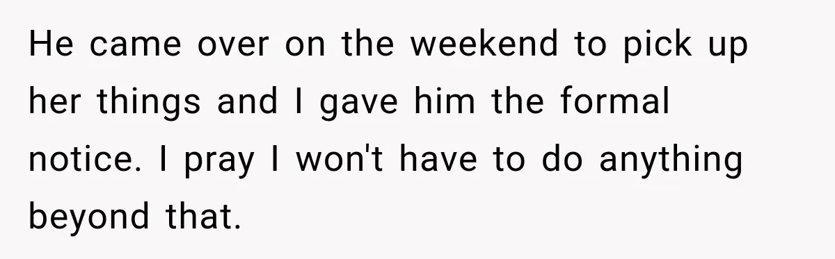 Woman Kicks Out Sister After Six Years Of Free Living And Family Turns Against Her He came over on the weekend to pick up her things and I gave him the formal notice. I pray I won't have to do anything beyond that.