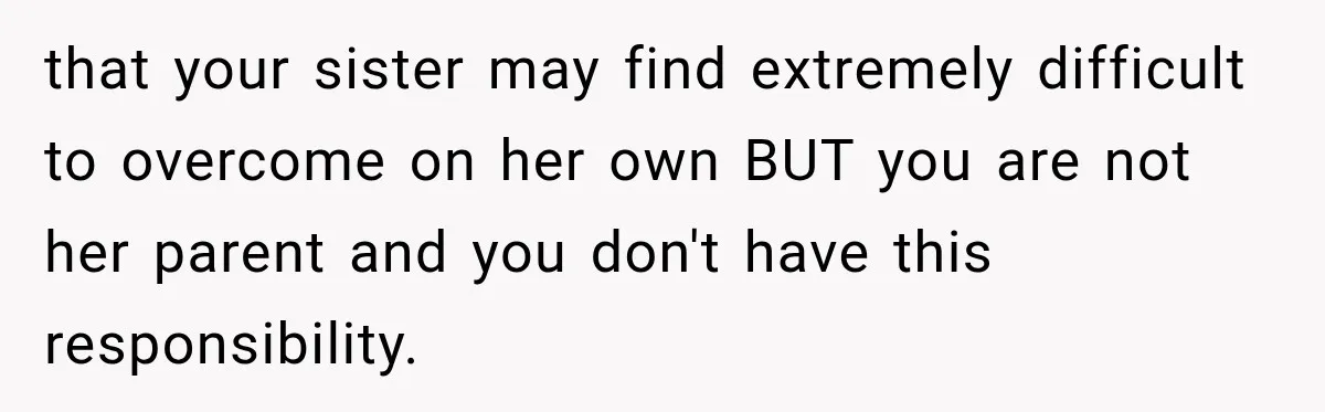 Woman Kicks Out Sister After Six Years Of Free Living And Family Turns Against Her that your sister may find extremely difficult to overcome on her own BUT you are not her parent and you don't have this responsibility.