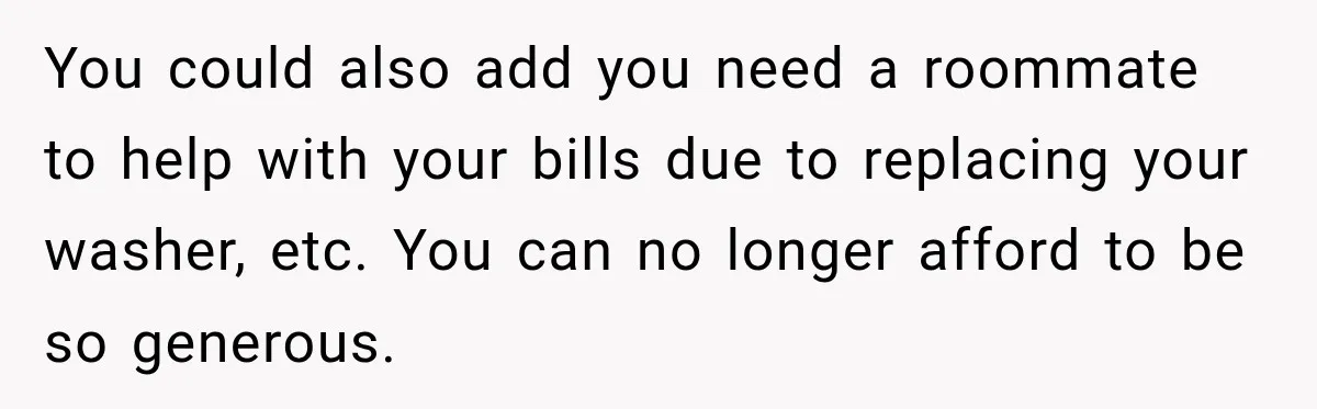 Woman Kicks Out Sister After Six Years Of Free Living And Family Turns Against Her You could also add you need a roommate to help with your bills due to replacing your washer, etc. You can no longer afford to be so generous.