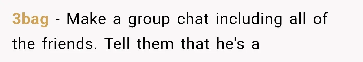 Woman Leaves Husband After Third Betrayal, Then Discovers He Had Secretly Invented an Entire Poly Relationship 3bag − Make a group chat including all of the friends. Tell them that he's a