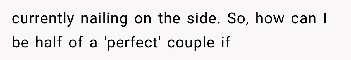 Woman Leaves Husband After Third Betrayal, Then Discovers He Had Secretly Invented an Entire Poly Relationship currently nailing on the side. So, how can I be half of a 'perfect' couple if