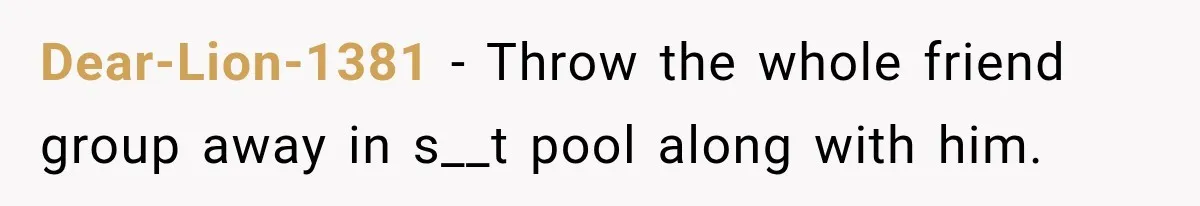 Woman Leaves Husband After Third Betrayal, Then Discovers He Had Secretly Invented an Entire Poly Relationship Dear-Lion-1381 − Throw the whole friend group away in s__t pool along with him.