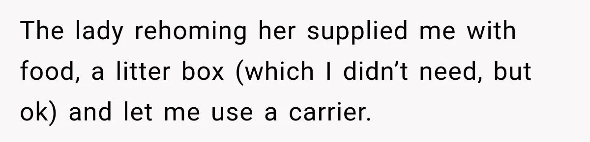 The lady rehoming her supplied me with food, a litter box (which I didn’t need, but ok) and let me use a carrier.