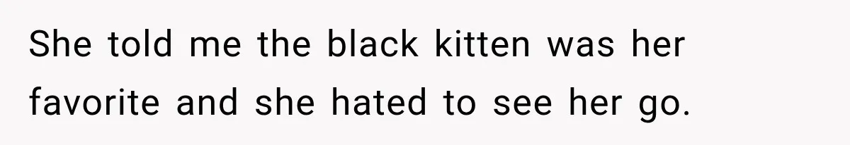 She told me the black kitten was her favorite and she hated to see her go.