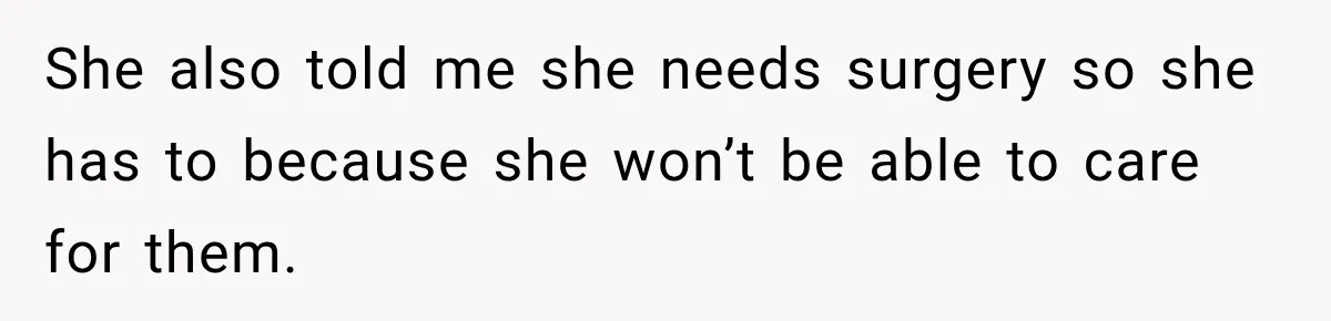 She also told me she needs surgery so she has to because she won’t be able to care for them.