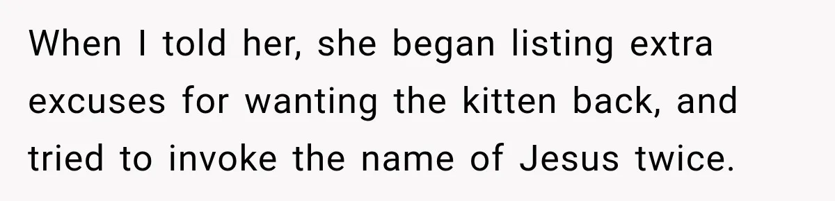 When I told her, she began listing extra excuses for wanting the kitten back, and tried to invoke the name of Jesus twice.