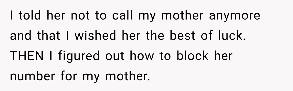 I told her not to call my mother anymore and that I wished her the best of luck. THEN I figured out how to block her number for my mother.