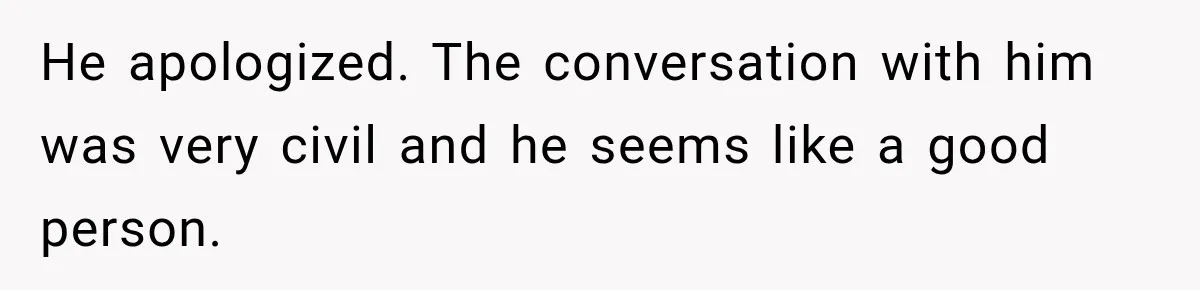 He apologized. The conversation with him was very civil and he seems like a good person.
