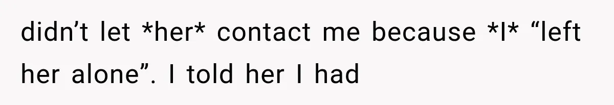 didn’t let *her* contact me because *I* “left her alone”. I told her I had