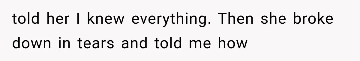 told her I knew everything. Then she broke down in tears and told me how