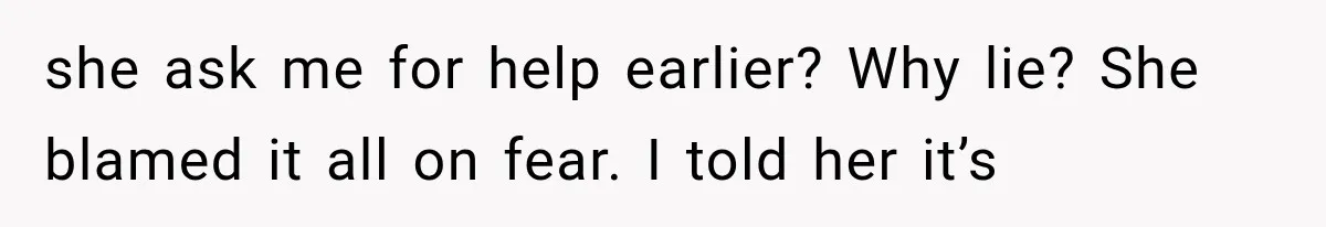 she ask me for help earlier? Why lie? She blamed it all on fear. I told her it’s