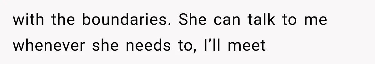 with the boundaries. She can talk to me whenever she needs to, I’ll meet