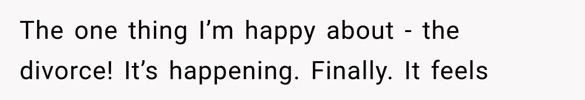 The one thing I’m happy about - the divorce! It’s happening. Finally. It feels