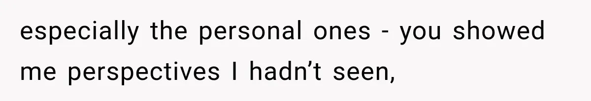 especially the personal ones - you showed me perspectives I hadn’t seen,