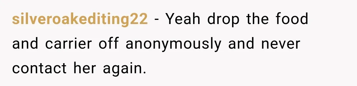 silveroakediting22 − Yeah drop the food and carrier off anonymously and never contact her again.