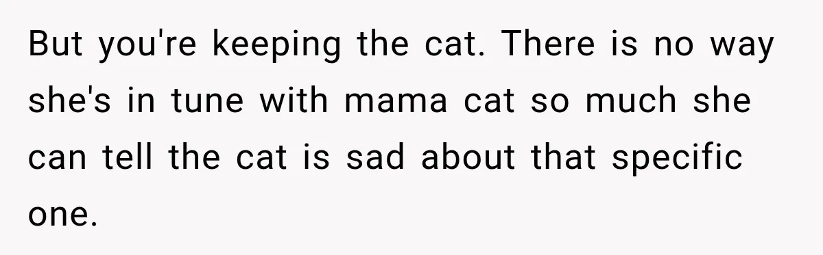 But you're keeping the cat. There is no way she's in tune with mama cat so much she can tell the cat is sad about that specific one.