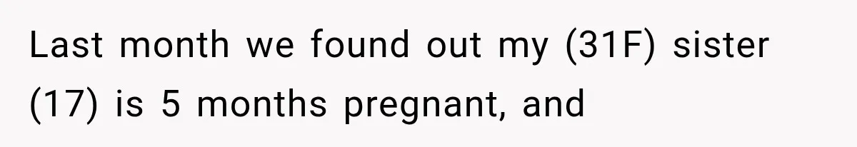 Last month we found out my (31F) sister (17) is 5 months pregnant, and