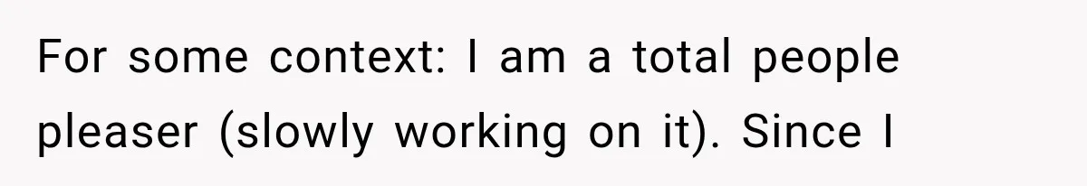 For some context: I am a total people pleaser (slowly working on it). Since I