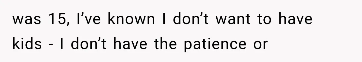was 15, I’ve known I don’t want to have kids - I don’t have the patience or