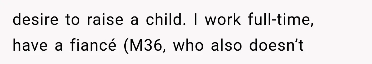 desire to raise a child. I work full-time, have a fiancé (M36, who also doesn’t