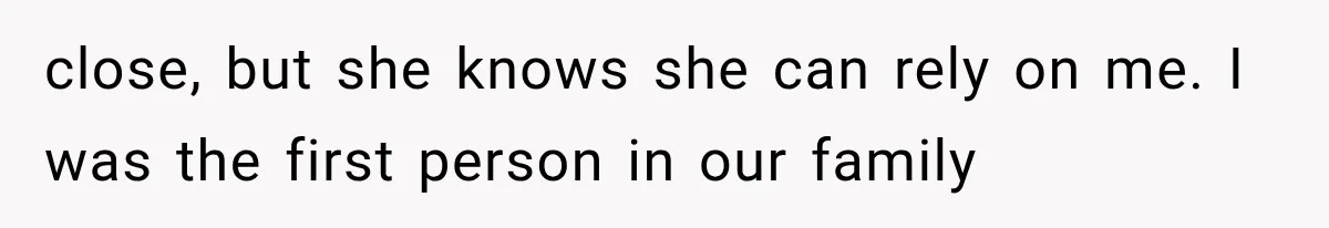 close, but she knows she can rely on me. I was the first person in our family