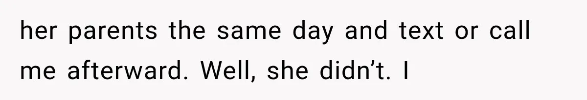 her parents the same day and text or call me afterward. Well, she didn’t. I