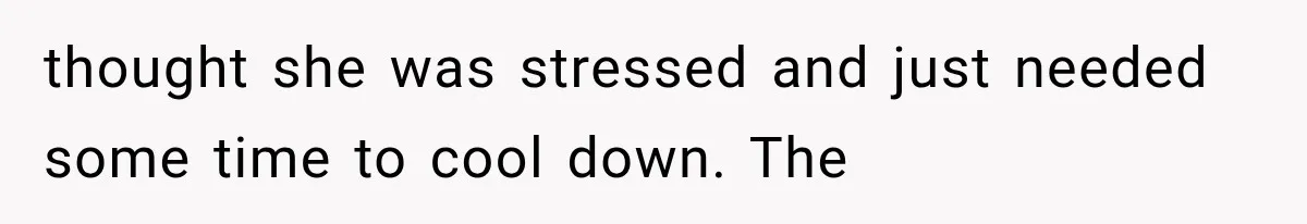 thought she was stressed and just needed some time to cool down. The