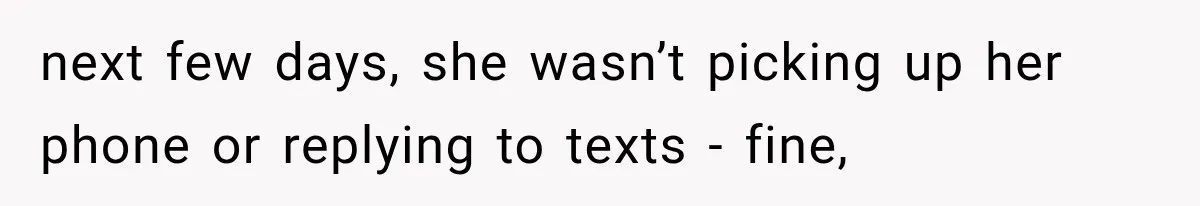next few days, she wasn’t picking up her phone or replying to texts - fine,