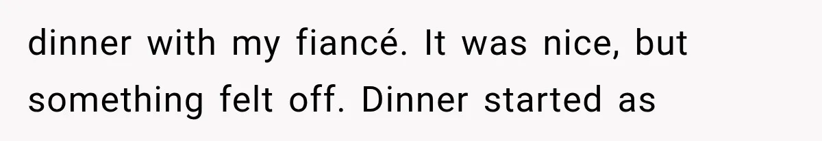 dinner with my fiancé. It was nice, but something felt off. Dinner started as