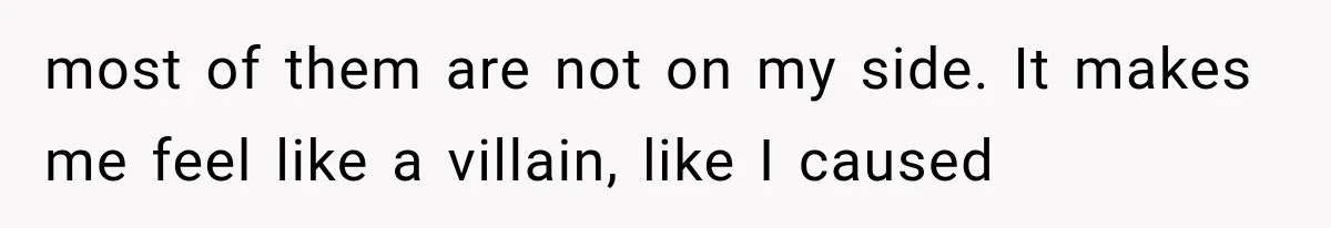 most of them are not on my side. It makes me feel like a villain, like I caused