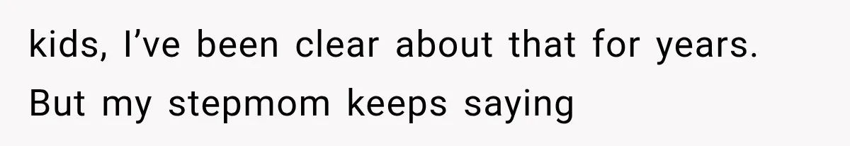 kids, I’ve been clear about that for years. But my stepmom keeps saying