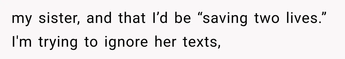 my sister, and that I’d be “saving two lives.” I'm trying to ignore her texts,